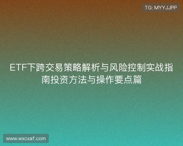 ETF下跨交易策略解析与风险控制实战指南投资方法与操作要点篇